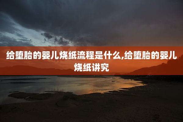 给堕胎的婴儿烧纸流程是什么,给堕胎的婴儿烧纸讲究