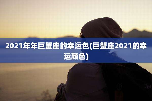 2021年年巨蟹座的幸运色(巨蟹座2021的幸运颜色)