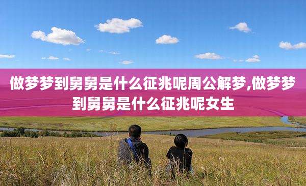 做梦梦到舅舅是什么征兆呢周公解梦,做梦梦到舅舅是什么征兆呢女生