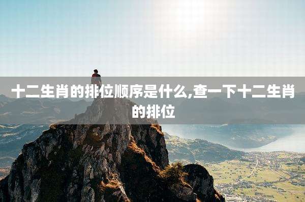 十二生肖的排位顺序是什么,查一下十二生肖的排位