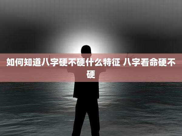 如何知道八字硬不硬什么特征 八字看命硬不硬
