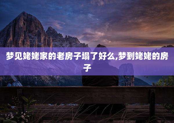 梦见姥姥家的老房子塌了好么,梦到姥姥的房子