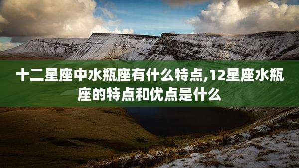 十二星座中水瓶座有什么特点,12星座水瓶座的特点和优点是什么