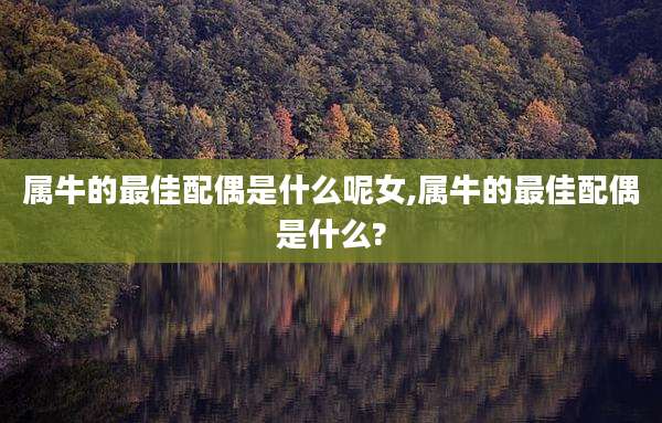 属牛的最佳配偶是什么呢女,属牛的最佳配偶是什么?