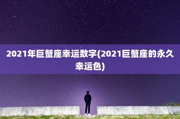 2021年巨蟹座幸运数字(2021巨蟹座的永久幸运色)
