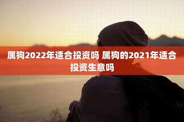 属狗2022年适合投资吗 属狗的2021年适合投资生意吗