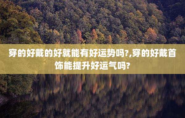 穿的好戴的好就能有好运势吗?,穿的好戴首饰能提升好运气吗?
