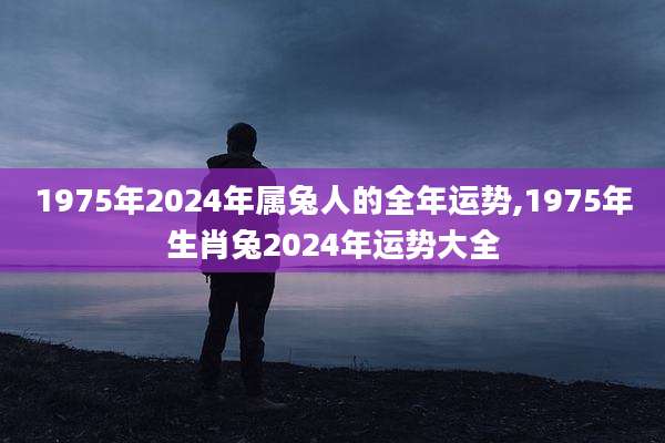 1975年2024年属兔人的全年运势,1975年生肖兔2024年运势大全