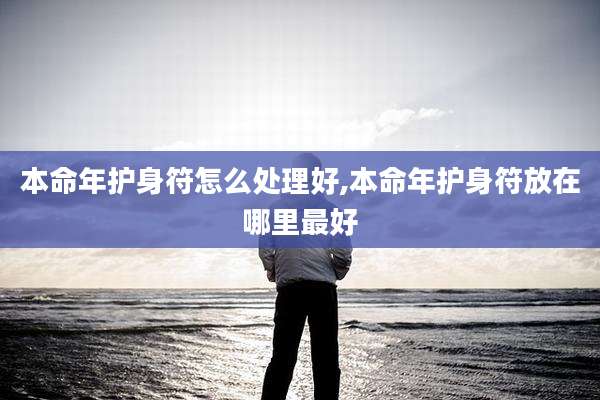 本命年护身符怎么处理好,本命年护身符放在哪里最好