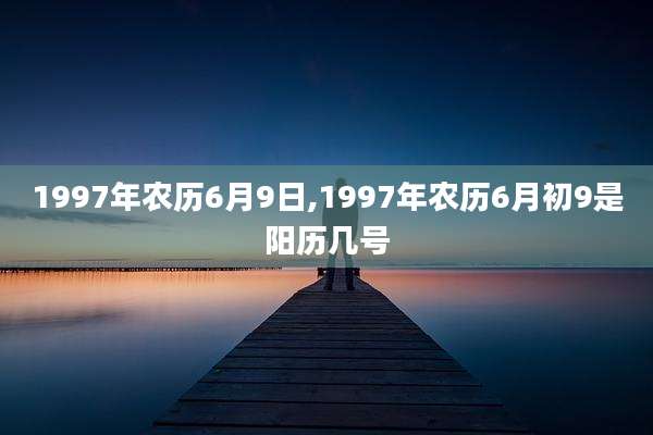 1997年农历6月9日,1997年农历6月初9是阳历几号