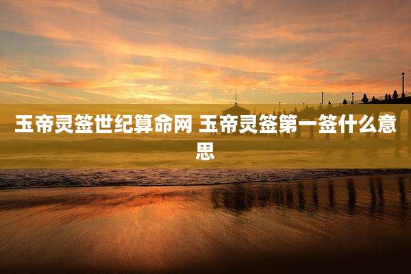 玉帝灵签世纪算命网 玉帝灵签第一签什么意思