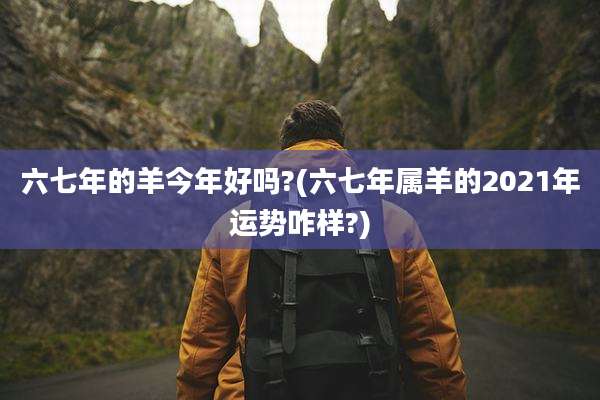 六七年的羊今年好吗?(六七年属羊的2021年运势咋样?)