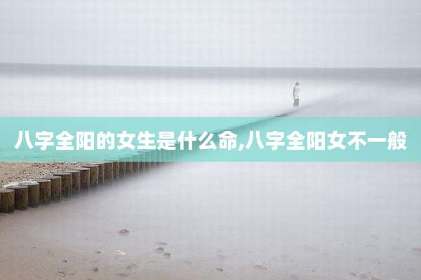八字全阳的女生是什么命,八字全阳女不一般