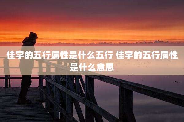 佳字的五行属性是什么五行 佳字的五行属性是什么意思