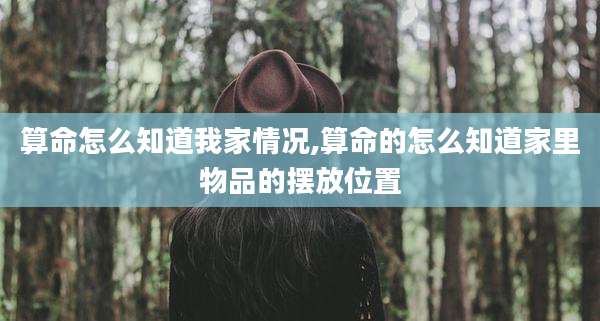 算命怎么知道我家情况,算命的怎么知道家里物品的摆放位置