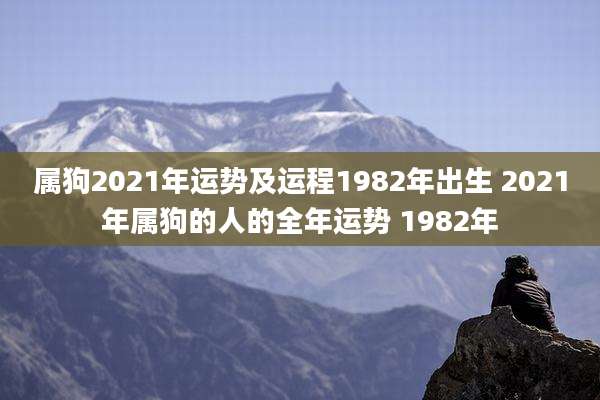 属狗2021年运势及运程1982年出生 2021年属狗的人的全年运势 1982年