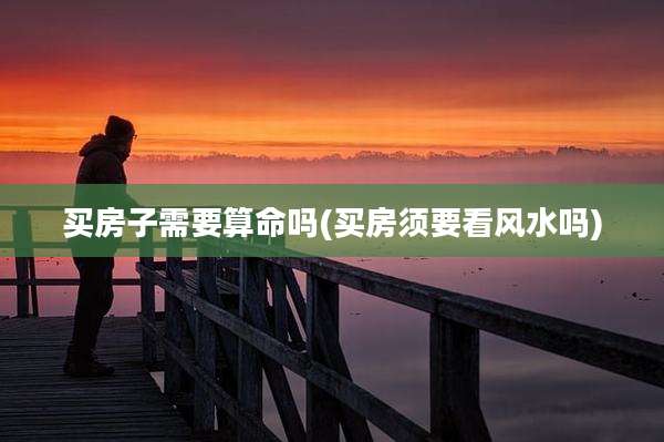 买房子需要算命吗(买房须要看风水吗)