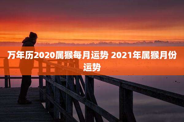 万年历2020属猴每月运势 2021年属猴月份运势