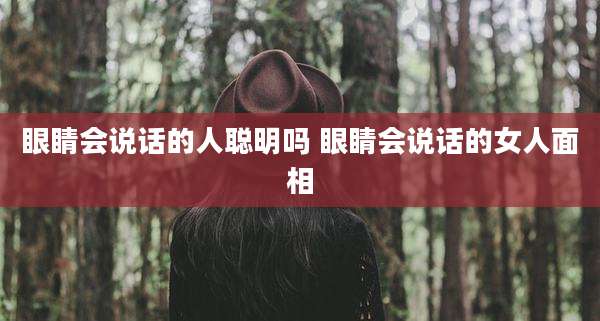 眼睛会说话的人聪明吗 眼睛会说话的女人面相