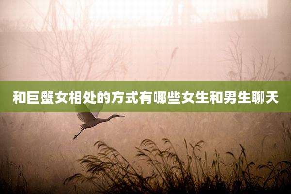 和巨蟹女相处的方式有哪些女生和男生聊天