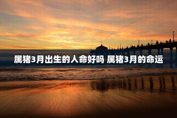 属猪3月出生的人命好吗 属猪3月的命运