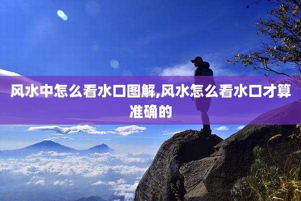 风水中怎么看水口图解,风水怎么看水口才算准确的