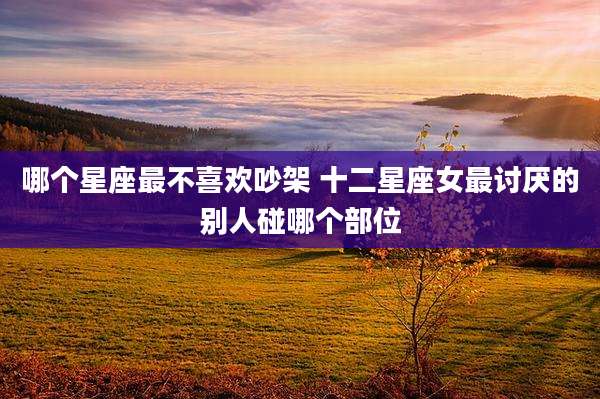 哪个星座最不喜欢吵架 十二星座女最讨厌的别人碰哪个部位