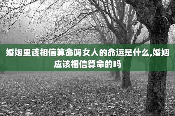 婚姻里该相信算命吗女人的命运是什么,婚姻应该相信算命的吗