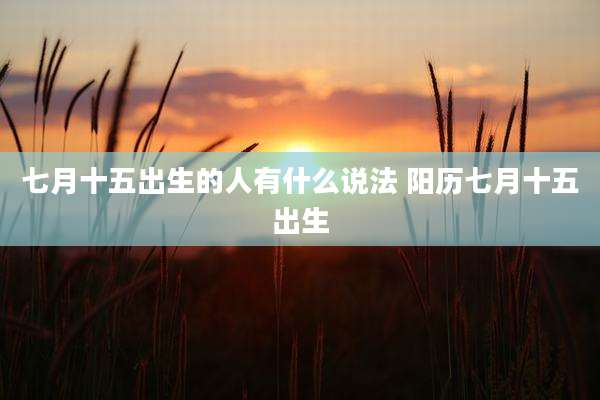 七月十五出生的人有什么说法 阳历七月十五出生