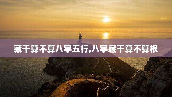 藏干算不算八字五行,八字藏干算不算根
