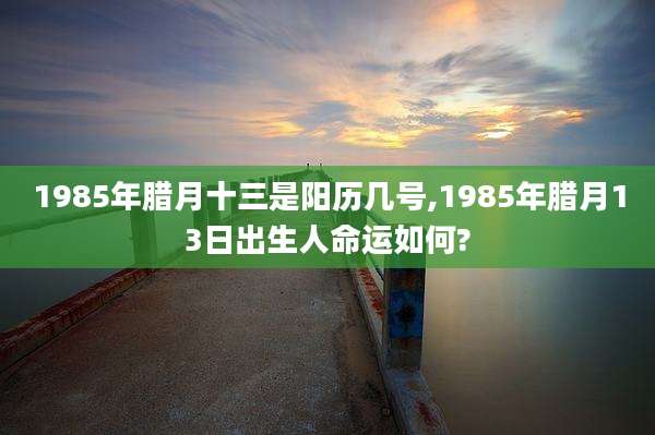 1985年腊月十三是阳历几号,1985年腊月13日出生人命运如何?