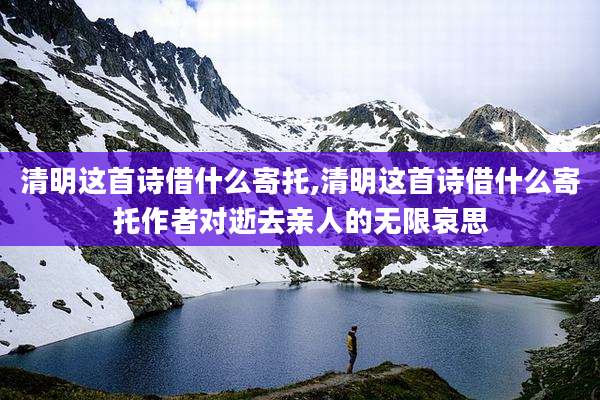清明这首诗借什么寄托,清明这首诗借什么寄托作者对逝去亲人的无限哀思