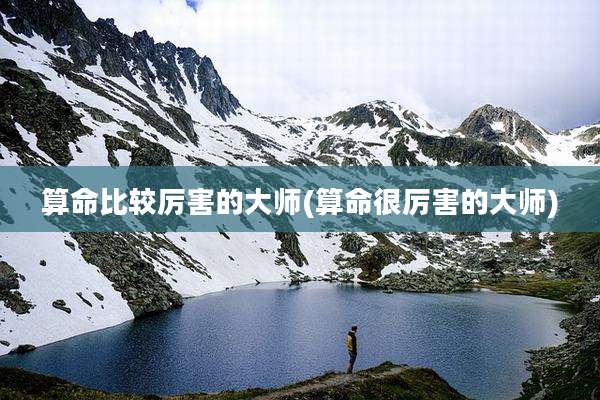 算命比较厉害的大师(算命很厉害的大师)