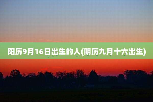 阳历9月16日出生的人(阴历九月十六出生)