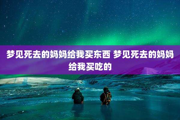 梦见死去的妈妈给我买东西 梦见死去的妈妈给我买吃的