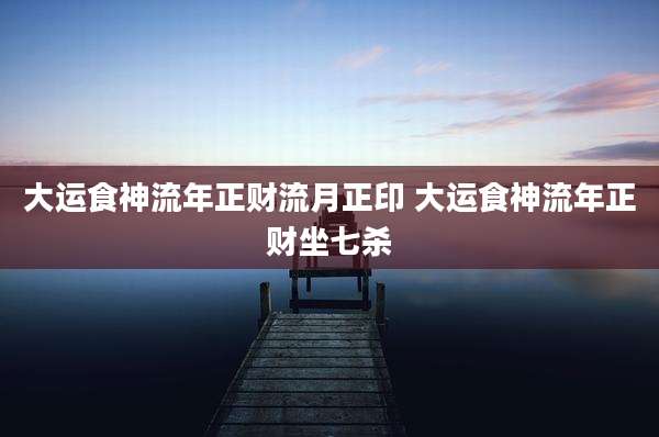 大运食神流年正财流月正印 大运食神流年正财坐七杀