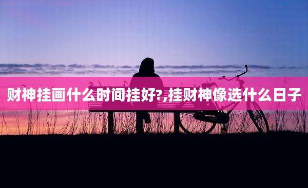 财神挂画什么时间挂好?,挂财神像选什么日子