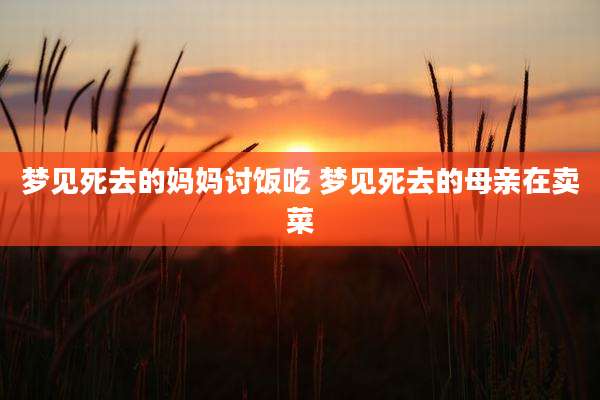 梦见死去的妈妈讨饭吃 梦见死去的母亲在卖菜
