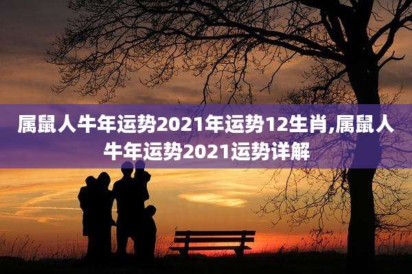 属鼠人牛年运势2021年运势12生肖,属鼠人牛年运势2021运势详解