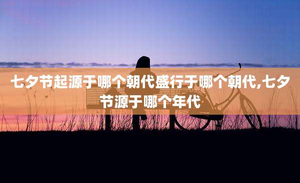 七夕节起源于哪个朝代盛行于哪个朝代,七夕节源于哪个年代