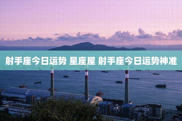 射手座今日运势 星座屋 射手座今日运势神准