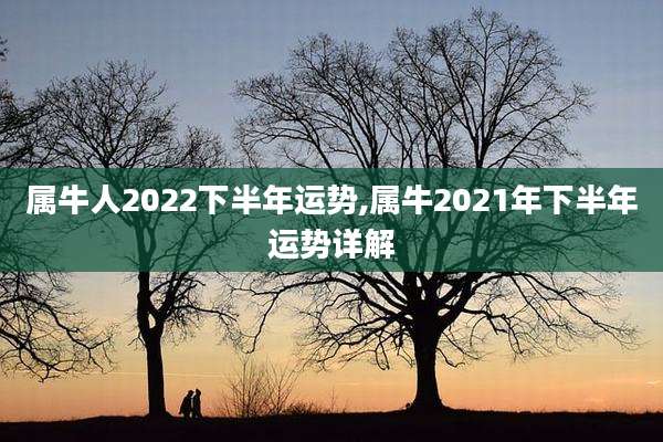 属牛人2022下半年运势,属牛2021年下半年运势详解