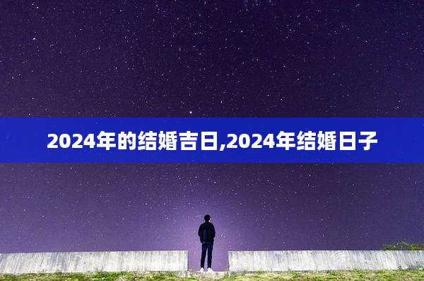 2024年的结婚吉日,2024年结婚日子