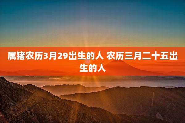 属猪农历3月29出生的人 农历三月二十五出生的人