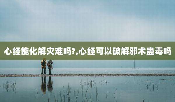 心经能化解灾难吗?,心经可以破解邪术蛊毒吗