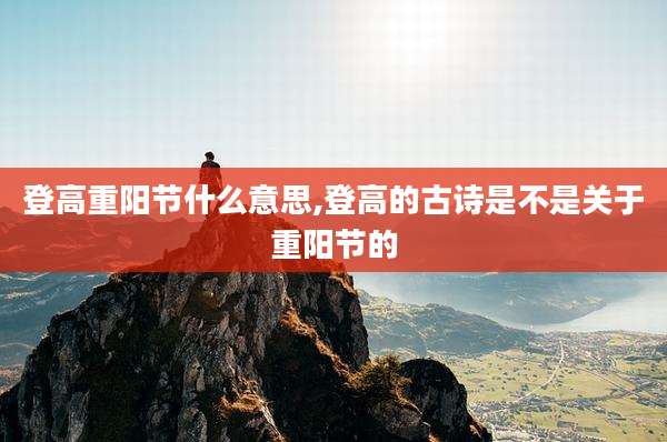 登高重阳节什么意思,登高的古诗是不是关于重阳节的