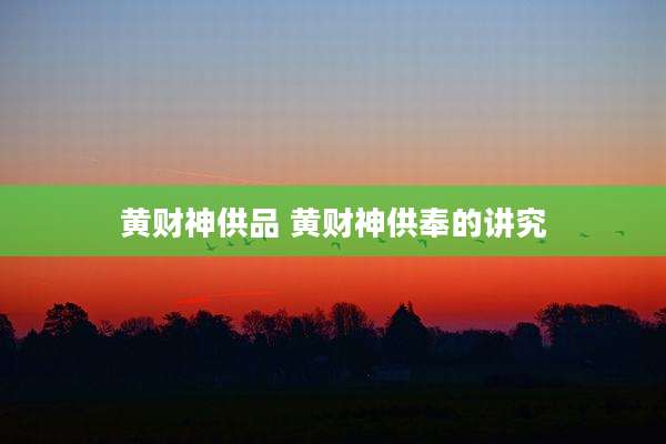 黄财神供品 黄财神供奉的讲究