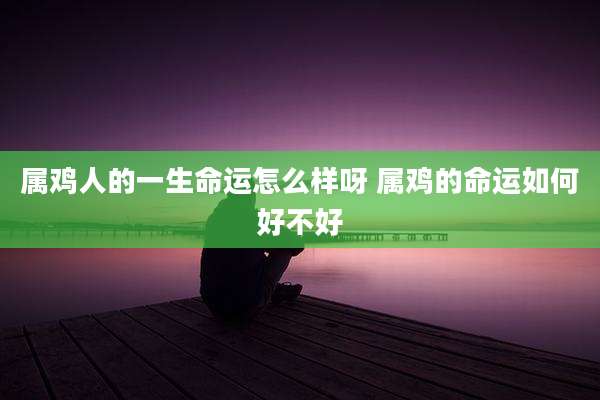 属鸡人的一生命运怎么样呀 属鸡的命运如何好不好