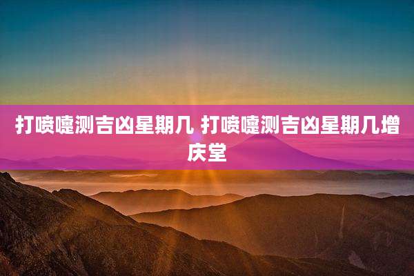 打喷嚏测吉凶星期几 打喷嚏测吉凶星期几增庆堂