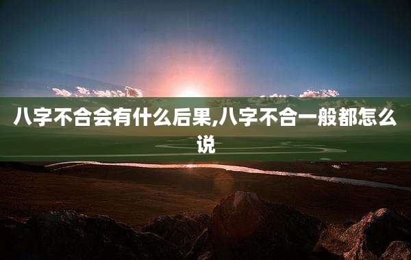 八字不合会有什么后果,八字不合一般都怎么说